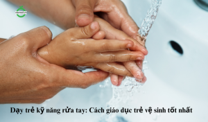 Dạy trẻ kỹ năng rửa tay: Cách giáo dục trẻ vệ sinh tốt nhất